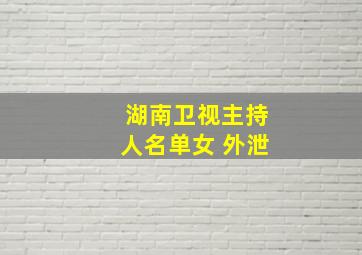 湖南卫视主持人名单女 外泄